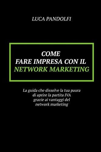 Come Fare Impresa con il Network Marketing La Guida Che Dissolve la Tua Paura Di Aprire la Partita IVA Grazie Ai Vantaggi Del Network Marketing