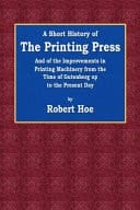 A Short History of the Printing Press And the Improvements in Printing Machinery from the Time of Gutenberg Up to the Present Day