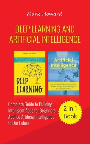 Deep Learning and Artificial Intelligence A Complete Guide to Building Intelligent Apps for Beginners, Applied Artificial Intelligence to Our Future (2 in 1 Book)