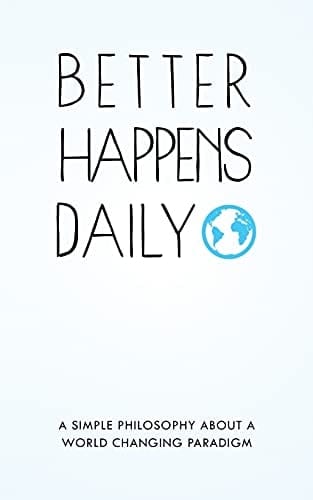 Better Happens Daily A Simple Philosophy about a World Changing Paradigm
