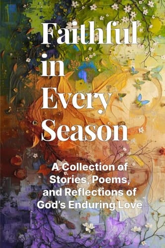 Faithful in Every Season A Collection of Stories, Poems, and Reflections of God's Enduring Love