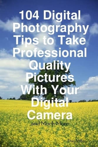 104 Digital Photography Tips to Take Professional Quality Pictures with Your Digital Camera - and Much More
