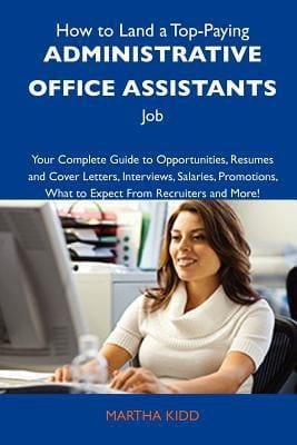 How to Land a Top-Paying Administrative Office Assistants Job Your Complete Guide to Opportunities, Resumes and Cover Letters, Interviews, Salaries,