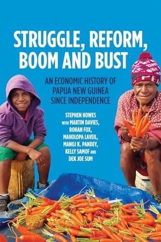 Struggle, Reform, Boom and Bust An Economic History of Papua New Guinea Since Independence