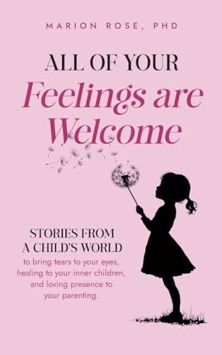 All of Your Feelings Are Welcome Stories from a Child's World to Bring Tears to Your Eyes, Healing to Your Inner Children, and Loving Presence to Your Parenting