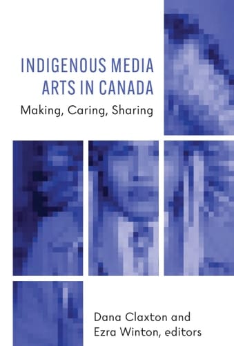 Indigenous Media Arts in Canada Making, Caring, Sharing