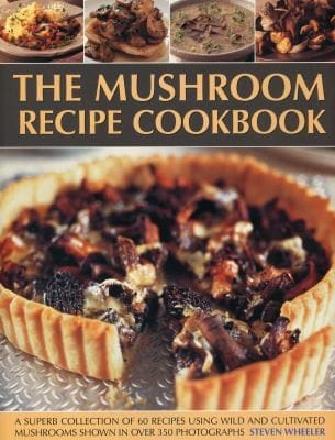 The Mushroom Recipe Cookbook A Superb Collection Of 60 Recipes Using Wild And Cultivated Mushrooms Shown In 350 Photographs