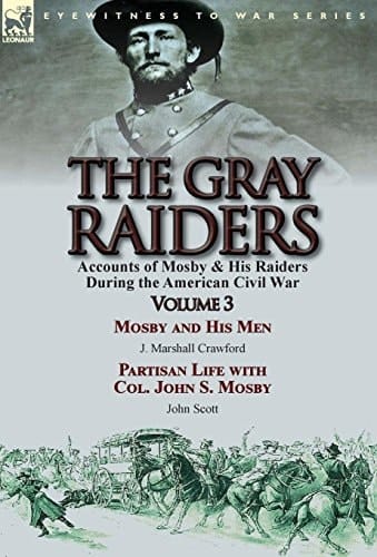 The Gray Raiders Volume 3-Accounts of Mosby & His Raiders During the American Civil War: Mosby and His Men by J. Marshall Crawford & Partisan Life with Col. John S. Mosby by John Scott