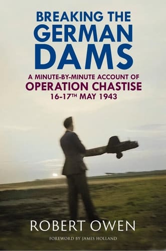 Breaking the German Dams A Minute-by-minute Account of Operation "Chastise", 16-17 May 1943