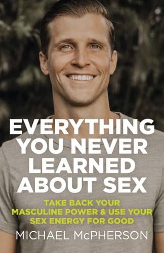 Everything You Never Learned About Sex Take Back Your Masculine Power & Use Your Sex Energy For Good