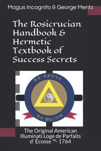 The Rosicrucian Handbook & Hermetic Textbook of Success Secrets The Original American Illuminati Loge de Parfaits D' Écosse (Tm)- 1764