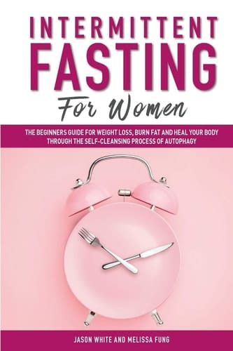 Intermittent Fasting For Women The Beginners Guide for Weight Loss, Burn Fat and Heal Your Body Through the Self-Cleansing Process of Autophagy