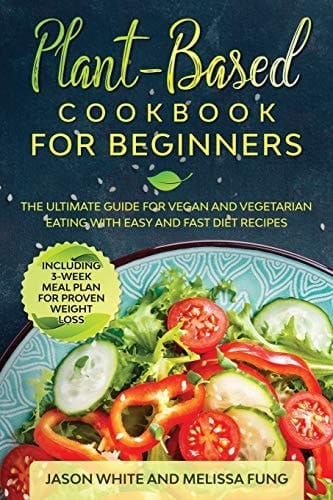 Plant-Based Cookbook for Beginners The Ultimate Guide for Vegan and Vegetarian Eating with Easy and Fast Diet Recipes. (Including 3-Week Meal Plan for Proven Weight Loss)