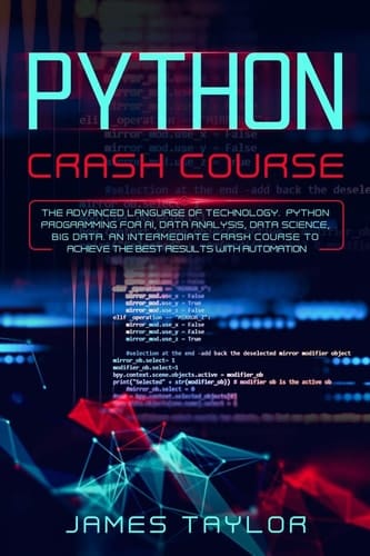 Python Crash Course The Advanced Language of Technology. Python Programming for AI, Data Analysis, Data Science, Big Data. An Intermediate Crash Course to Achieve the Best Results with Automation