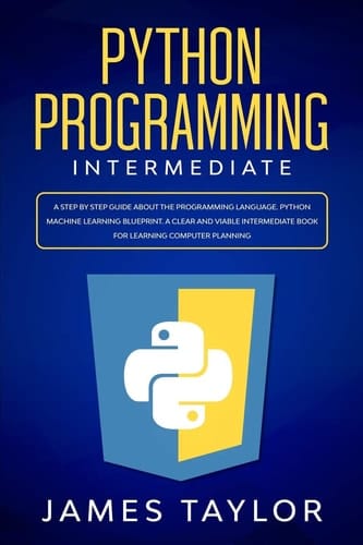 Python Programming Intermediate A Step by Step Guide about the Programming Language. Python Machine Learning Blueprint. A Clear and Viable Intermediate Book for Learning Computer Planning
