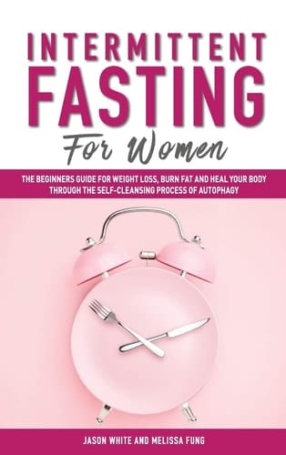 Intermittent Fasting For Women The Beginners Guide for Weight Loss, Burn Fat and Heal Your Body Through the Self-Cleansing Process of Autophagy