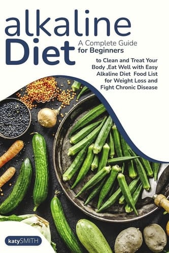 Alkaline Diet A Complete Guide for Beginners to Clean and Treat Your Body, Eat Well with Easy Alkaline Diet Food List for Weight Loss and Fight Chronic Disease