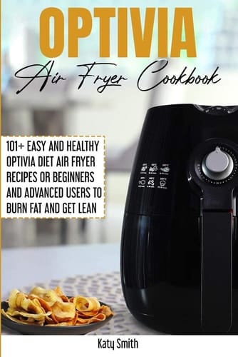 Optivia Air Fryer Cookbook 101+ Easy and Healthy OptIvia Diet Air Fryer Recipes Or Beginners and Advanced Users to Burn Fat and Get Lean