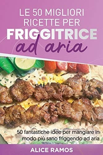 Le 50 Migliori Ricette per Friggitrice Ad Aria 50 Fantastiche Idee per Mangiare in Modo Più Sano Friggendo Ad Aria - TOP 50 AIR FRYER RECIPES (Italian Edition)