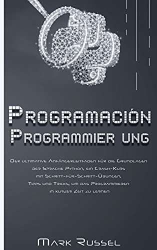 Python Programmier ung Der ultimative Anfängerleitfaden für die Grundlagen der Sprache Python, ein Crash-Kurs mit Schritt-für-Schritt-Übungen, Tipps und Tricks, um das Programmieren in kurzer Zeit zu lernen