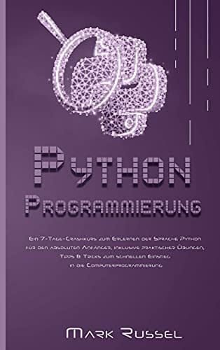 Python Programmierung Ein 7-Tage-Crashkurs zum Erlernen der Sprache Python für den absoluten Anfänger, inklusive praktischer Übungen, Tipps & Tricks zum schnellen Einstieg in die Computerprogrammierung
