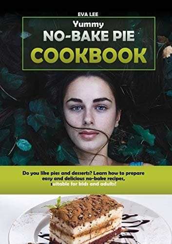 Yummy No-Bake Pie Cookbook Do You Like Pies and Desserts? Learn How to Prepare Easy and Delicious No-Bake Recipes, Suitable for Kids and Adults!