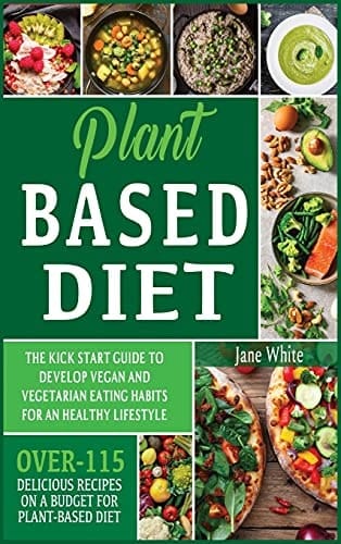 Plant-based Diet The Kick Start Guide to Develop Vegan and Vegetarian Eating Habits for an Healthy Lifestyle - Over 115 Delicious Recipes on a Budget for Plant-Based Diet