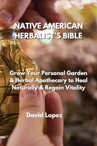 NATIVE AMERICAN HERBALIST'S BIBLE Grow Your Personal Garden & Herbal Apothecary to Heal Naturally & Regain Vitality