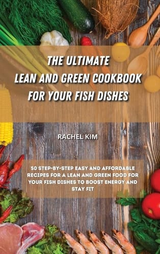 The Ultimate Lean and Green Cookbook for Your Fish Dishes 50 Step-by-step Easy and Affordable Recipes for a Lean and Green Food for Your Fish Dishes to Boost Energy and Stay Fit