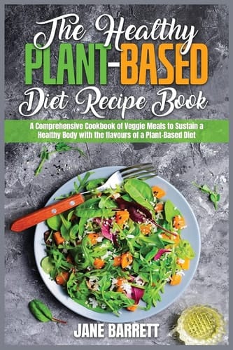 The Healthy Plant-Based Diet Recipe Book A Comprehensive Cookbook of Veggie Meals to Sustain a Healthy Body with the Flavours of a Plant-Based Diet