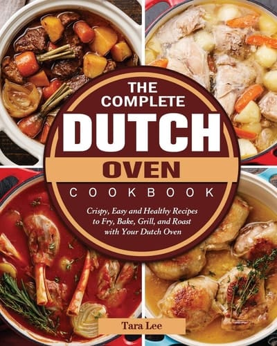 The Complete Dutch Oven Cookbook Crispy, Easy and Healthy Recipes to Fry, Bake, Grill, and Roast with Your Dutch Oven