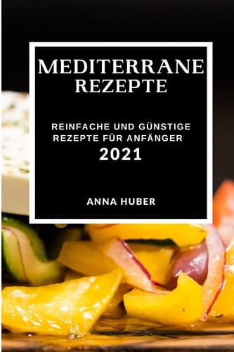Mediterrane Rezepte 2021 Einfache Und Günstige Rezepte Für Anfänger (Mediterranean Recipes 2021 German Edition)