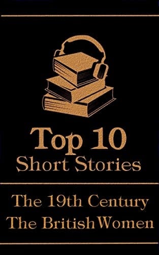 The Top 10 Short Stories - The 19th Century - The British Women: The top 10 short stories written in the 19th Century by British female authors