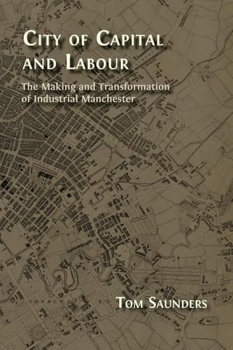 City of Capital and Labour The Making and Transformation of Industrial Manchester