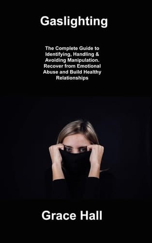Gaslighting: The Complete Guide to Identifying, Handling & Avoiding Manipulation. Recover from Emotional Abuse and Build Healthy Relationships