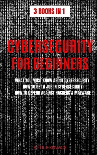 Cybersecurity for Beginners What You Must Know about Cybersecurity, How to Get a Job in Cybersecurity, How to Defend Against Hackers & Malware