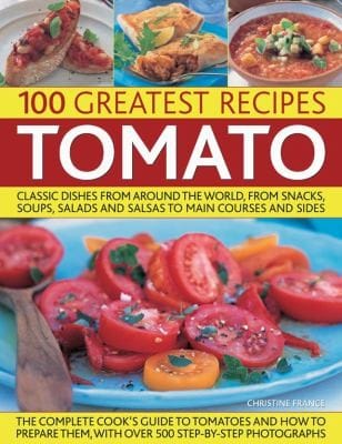 Tomato 100 Greatest Recipes Classic Dishes From Around The World From Snacks Soups Salads And Salsas To Main Courses And Sides
