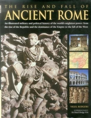 The Rise And Fall Of Ancient Rome An Illustrated Military And Political History Of The Worlds Mightiest Power From The Rise Of The Republic And The Dominance Of The Empire To The Fall Of The West