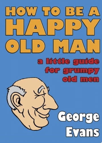 How to be a Happy Old Man A Little Guide for Grumpy Old Men
