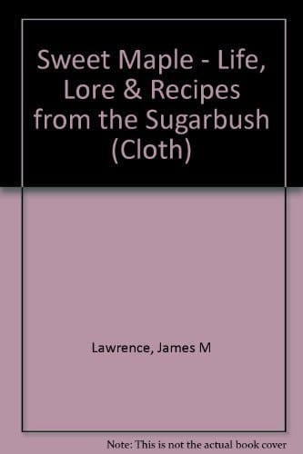 Sweet Maple Life, Lore and Recipes from the Sugarbush