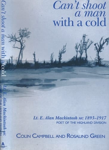 Can't Shoot a Man with a Cold Lt. E. Alan Mackintosh MC 1893-1917 : Poet of the Highland Division