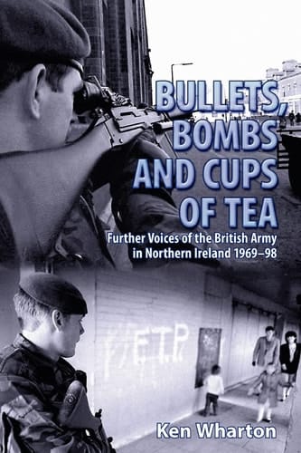 Bullets, Bombs and Cups of Tea Further Voices from the British Army in Northern Ireland 1969-98 Including Voices of Their Loved Ones