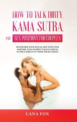 How to Talk Dirty, Kama Sutra and Sex Positions for Couples Transform Your Sexual Life with Your Partner. TONS of Dirty Talk Examples to SPICE THINGS UP Under the Blankets.