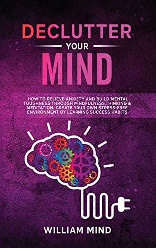 Declutter Your Mind How to Relieve Anxiety and Build Mental Toughness Through Mindfulness, Thinking & Meditation. Create Your Own Stress-free Environment by Learning Success Habits.