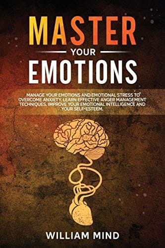 Master Your Emotions Manage Your Emotions and Emotional Stress to Overcome Anxiety. Learn Effective Anger Management Techniques. Improve Your Emotional Intelligence and Your Self-Esteem.