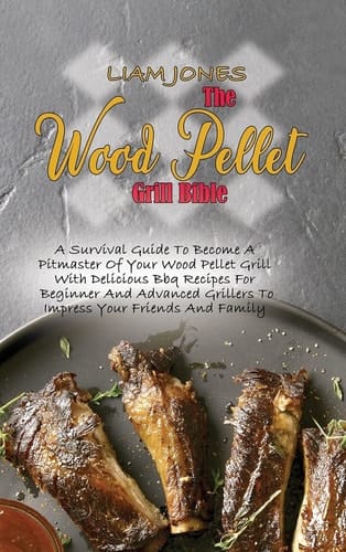 The Wood Pellet Grill Bible A Survival Guide To Become A Pitmaster Of Your Wood Pellet Grill With Delicious Bbq Recipes For Beginner And Advanced Grillers To Impress Your Friends And Family