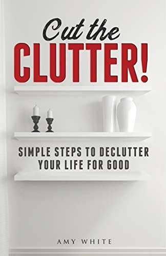 Cut the Clutter Simple Steps to Declutter Your Life for Good: Create a Minimalist Home