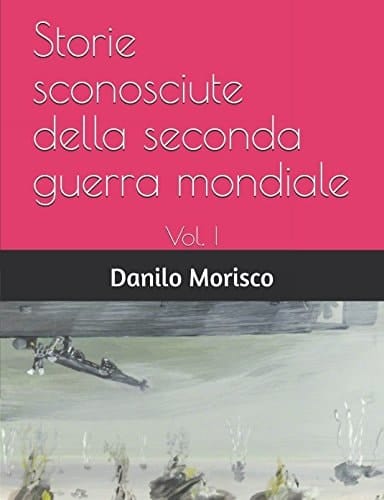 Storie Sconosciute Della Seconda Guerra Mondiale Vol. I