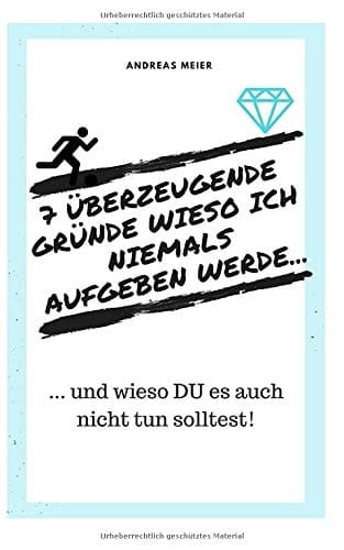 7 überzeugende Gründe Wieso Ich NIEMALS Aufgeben Werde... ... und Wieso du Es Auch Nicht Tun Solltest!