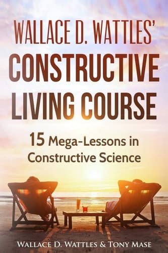 Wallace D. Wattles' Constructive Living Course 15 Mega-Lessons in Constructive Science